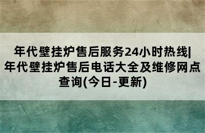 年代壁挂炉售后服务24小时热线|年代壁挂炉售后电话大全及维修网点查询(今日-更新)